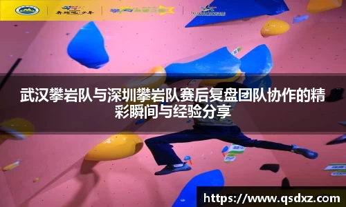 武汉攀岩队与深圳攀岩队赛后复盘团队协作的精彩瞬间与经验分享