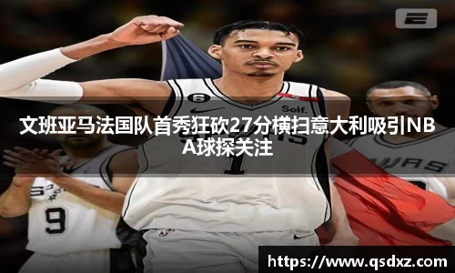 文班亚马法国队首秀狂砍27分横扫意大利吸引NBA球探关注