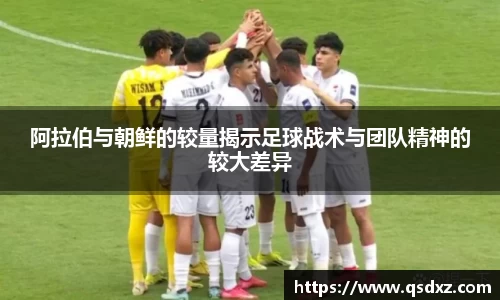 阿拉伯与朝鲜的较量揭示足球战术与团队精神的较大差异