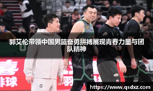 郭艾伦带领中国男篮奋勇拼搏展现青春力量与团队精神