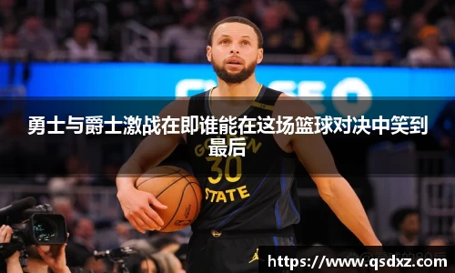 勇士与爵士激战在即谁能在这场篮球对决中笑到最后